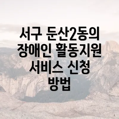 서구 둔산2동의 장애인 활동지원 서비스 신청 방법