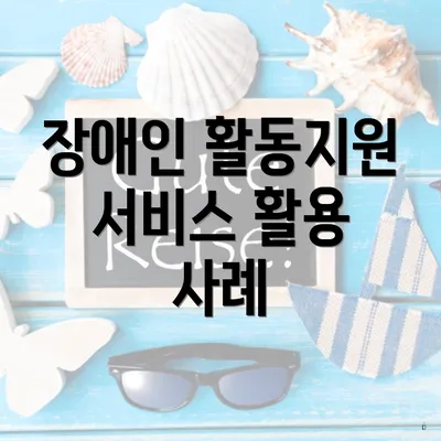 장애인 활동지원 서비스 활용 사례