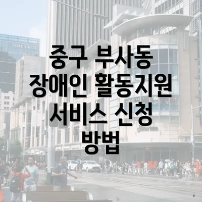 중구 부사동 장애인 활동지원 서비스 신청 방법