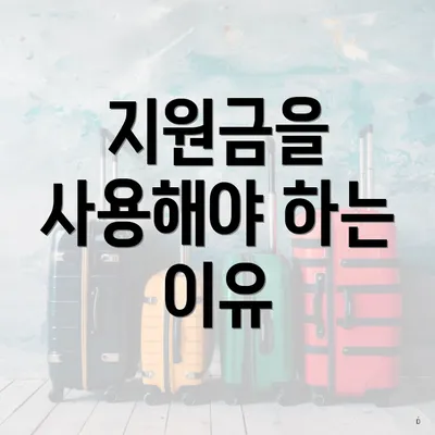 지원금을 사용해야 하는 이유